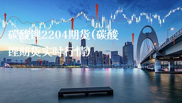 碳酸锂2204期货(碳酸锂期货实时行情)_https://www.gnhpgy.com_原油期货_第1张