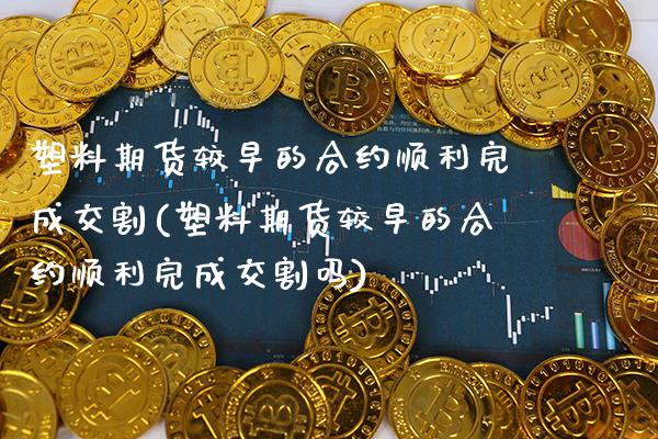 塑料期货较早的合约顺利完成交割(塑料期货较早的合约顺利完成交割吗)_https://www.gnhpgy.com_纳指期货_第1张