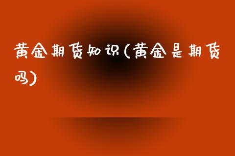黄金期货知识(黄金是期货吗)_https://www.gnhpgy.com_期货知识_第1张