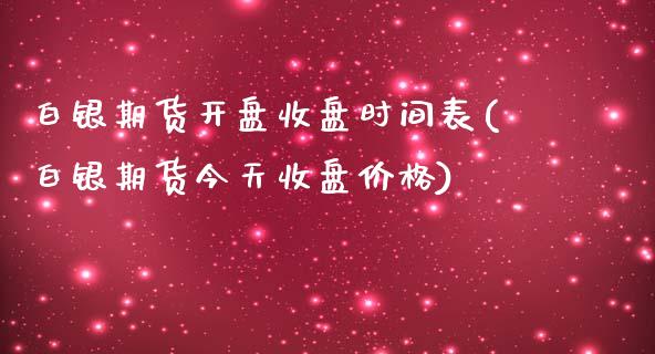 白银期货开盘收盘时间表(白银期货今天收盘价格)_https://www.gnhpgy.com_期货百科_第1张