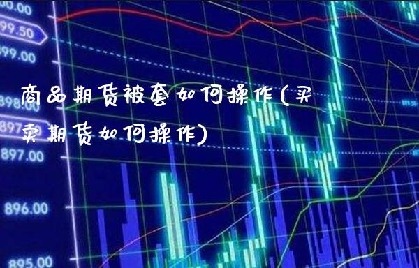 商品期货被套如何操作(买卖期货如何操作)_https://www.gnhpgy.com_期货百科_第1张