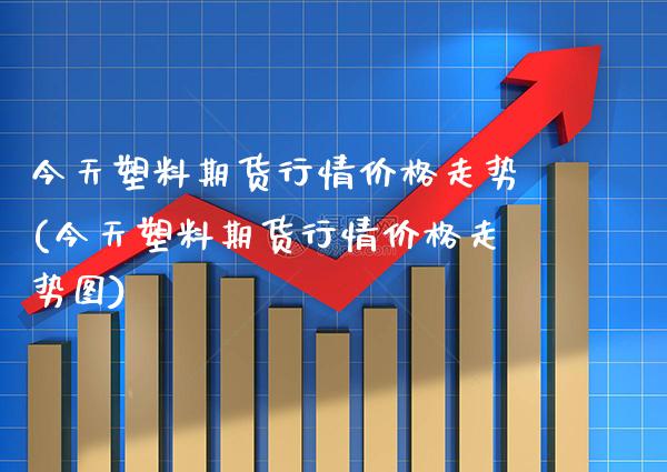 今天塑料期货行情价格走势(今天塑料期货行情价格走势图)_https://www.gnhpgy.com_期货百科_第1张