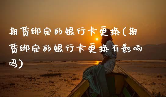 期货绑定的更换(期货绑定的更换有影响吗)_https://www.gnhpgy.com_期货知识_第1张