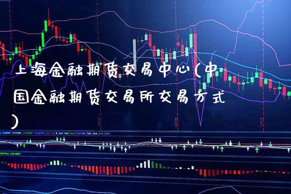 上海金融期货交易中心(中国金融期货交易所交易方式)_https://www.gnhpgy.com_期货知识_第1张