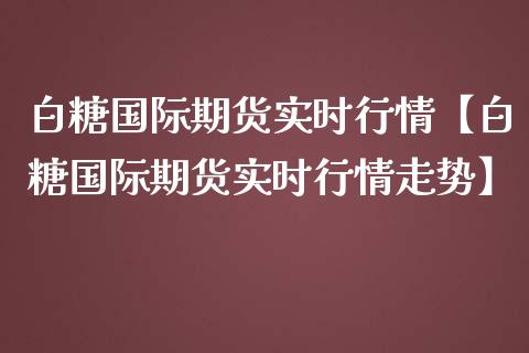 白糖国际期货实时行情【白糖国际期货实时行情走势】_https://www.gnhpgy.com_期货知识_第1张