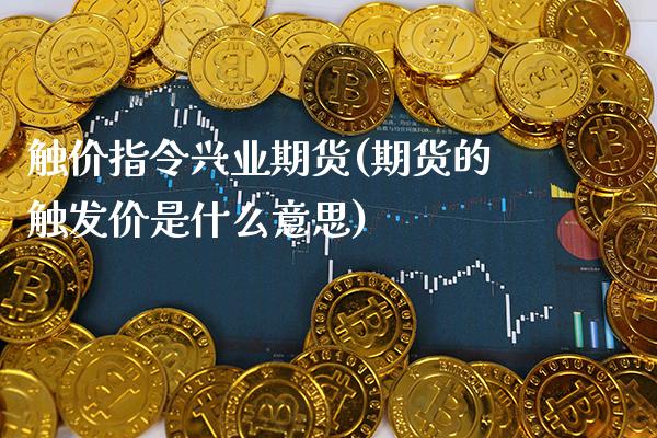 触价指令兴业期货(期货的触发价是什么意思)_https://www.gnhpgy.com_黄金期货_第1张