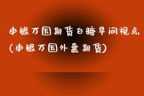 申银万国期货白糖早间视点(申银万国外盘期货)_https://www.gnhpgy.com_期货百科_第1张