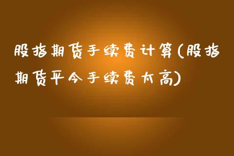 股指期货手续费计算(股指期货平今手续费太高)_https://www.gnhpgy.com_黄金期货_第1张