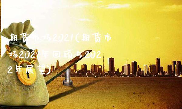 期货市场2021(期货市场2021年回顾与2022年展望)_https://www.gnhpgy.com_纳指期货_第1张