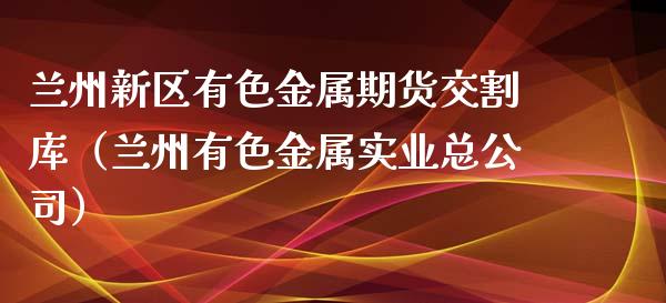 兰州新区有色金属期货交割库（兰州有色金属实业总公司）_https://www.gnhpgy.com_德指期货_第1张