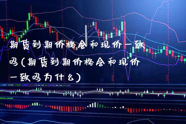 期货到期价格会和现价一致吗(期货到期价格会和现价一致吗为什么)_https://www.gnhpgy.com_恒指期货_第1张