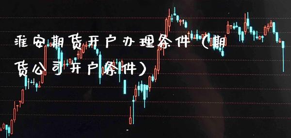 淮安期货开户办理条件（期货公司开户条件）_https://www.gnhpgy.com_道指期货_第1张