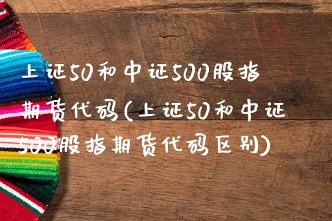 上证50和中证500股指期货代码(上证50和中证500股指期货代码区别)_https://www.gnhpgy.com_期货知识_第1张