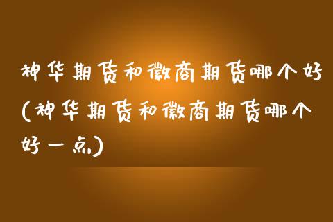 神华期货和徽商期货哪个好(神华期货和徽商期货哪个好一点)_https://www.gnhpgy.com_期货知识_第1张