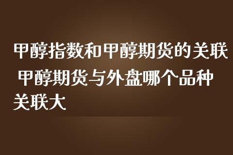 甲醇指数和甲醇期货的关联 甲醇期货与外盘哪个品种关_https://www.gnhpgy.com_德指期货_第1张