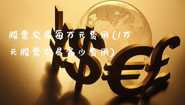 股票交易每万元费用(1万元股票交易多少费用)_https://www.gnhpgy.com_德指期货_第1张