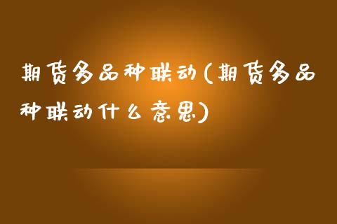 期货多品种联动(期货多品种联动什么意思)_https://www.gnhpgy.com_德指期货_第1张