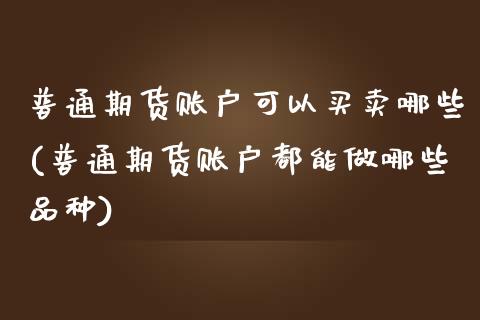 普通期货账户可以买卖哪些(普通期货账户都能做哪些品种)_https://www.gnhpgy.com_期货百科_第1张