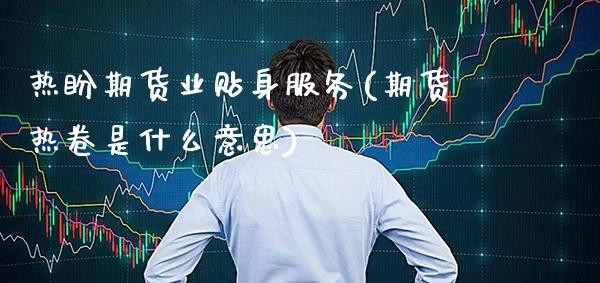 热盼期货业贴身服务(期货热卷是什么意思)_https://www.gnhpgy.com_德指期货_第1张