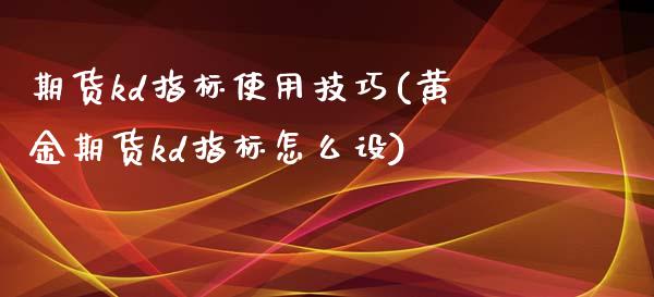 期货kd指标使用技巧(黄金期货kd指标怎么设)_https://www.gnhpgy.com_恒指期货_第1张