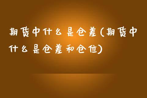 期货中什么是仓差(期货中什么是仓差和仓位)_https://www.gnhpgy.com_原油期货_第1张