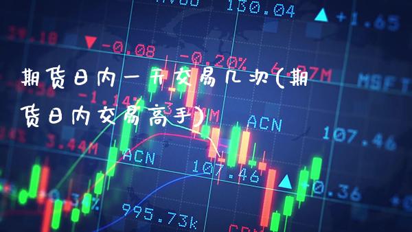 期货日内一天交易几次(期货日内交易高手)_https://www.gnhpgy.com_期货知识_第1张