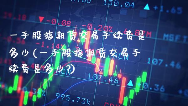 一手股指期货交易手续费是多少(一手股指期货交易手续费是多少?)_https://www.gnhpgy.com_纳指期货_第1张