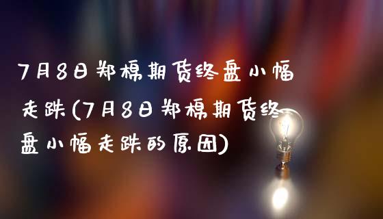 7月8日郑棉期货终盘小幅走跌(7月8日郑棉期货终盘小幅走跌的原因)_https://www.gnhpgy.com_期货知识_第1张