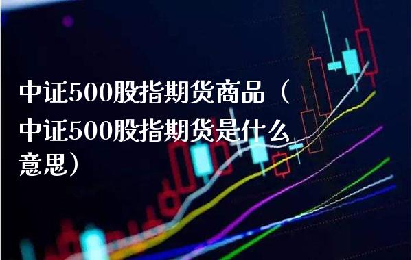 中证500股指期货商品（中证500股指期货是什么意思）_https://www.gnhpgy.com_德指期货_第1张