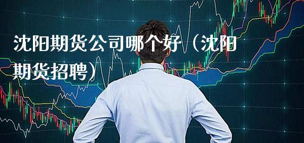 沈阳期货公司哪个好（沈阳期货）_https://www.gnhpgy.com_恒指期货_第1张