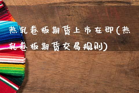 热轧卷板期货上市在即(热轧卷板期货交易规则)_https://www.gnhpgy.com_股指期货_第1张