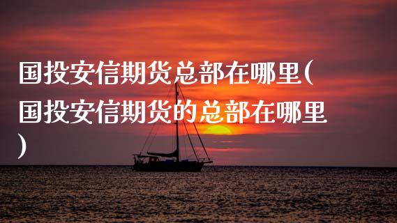 国投安信期货总部在哪里(国投安信期货的总部在哪里)_https://www.gnhpgy.com_原油期货_第1张
