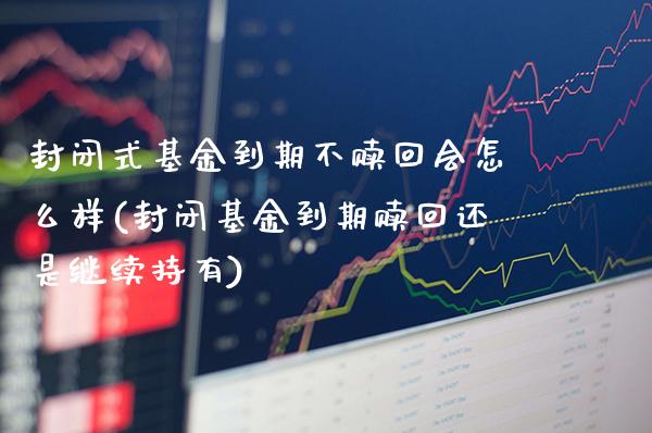 封闭式基金到期不赎回会怎么样(封闭基金到期赎回还是继续持有)_https://www.gnhpgy.com_黄金期货_第1张