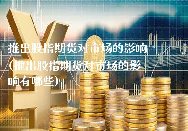 推出股指期货对市场的影响(推出股指期货对市场的影响有哪些)_https://www.gnhpgy.com_期货知识_第1张