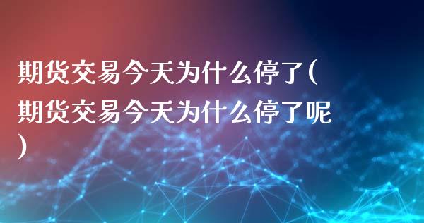 期货交易今天为什么停了(期货交易今天为什么停了呢)_https://www.gnhpgy.com_股指期货_第1张