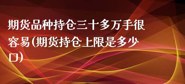 期货品种持仓三十多万手很容易(期货持仓上限是多少口)_https://www.gnhpgy.com_期货知识_第1张