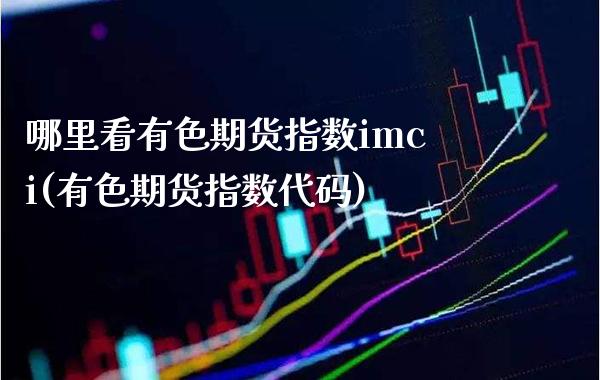 哪里看有色期货指数imci(有色期货指数代码)_https://www.gnhpgy.com_原油期货_第1张