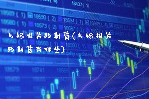 与铝相关的期货(与铝相关的期货有哪些)_https://www.gnhpgy.com_期货知识_第1张