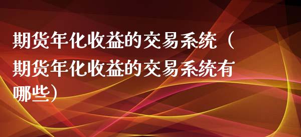期货年化收益的交易系统（期货年化收益的交易系统有哪些）_https://www.gnhpgy.com_黄金期货_第1张