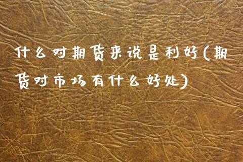什么对期货来说是利好(期货对市场有什么好处)_https://www.gnhpgy.com_期货知识_第1张