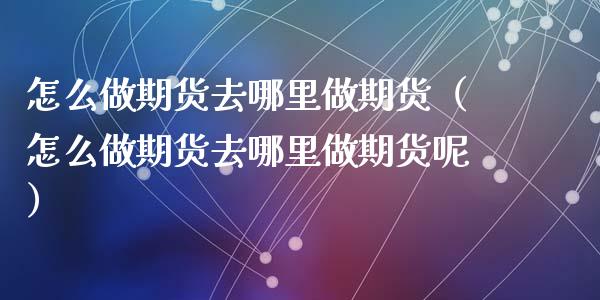 怎么做期货去哪里做期货（怎么做期货去哪里做期货呢）_https://www.gnhpgy.com_原油期货_第1张