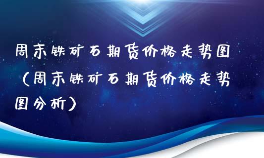周末铁矿石期货价格走势图（周末铁矿石期货价格走势图分析）_https://www.gnhpgy.com_期货知识_第1张