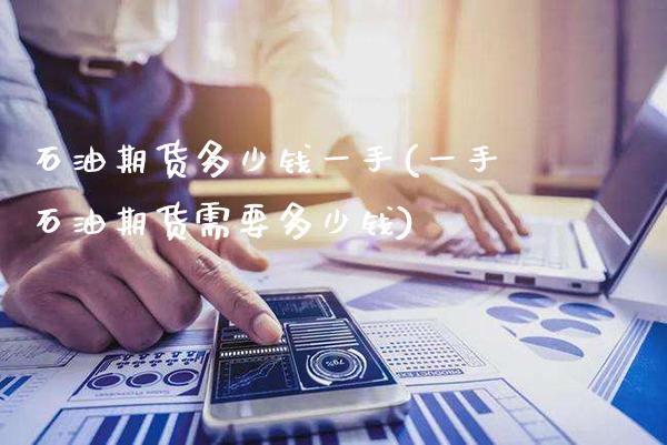 石油期货多少钱一手(一手石油期货需要多少钱)_https://www.gnhpgy.com_原油期货_第1张