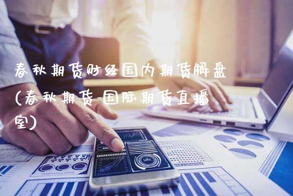 春秋期货财经国内期货解盘(春秋期货-国际期货直播室)_https://www.gnhpgy.com_期货百科_第1张