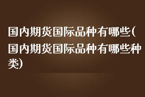 国内期货国际品种有哪些(国内期货国际品种有哪些种类)_https://www.gnhpgy.com_纳指期货_第1张