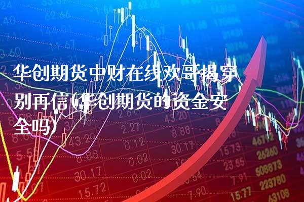 华创期货中财在线欢哥揭穿别再信(华创期货的资金安全吗)_https://www.gnhpgy.com_期货知识_第1张