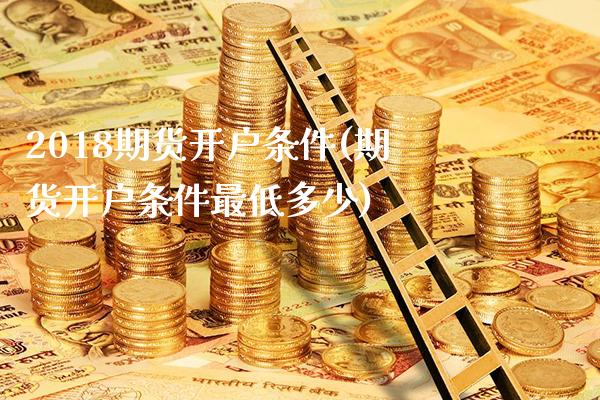 2018期货开户条件(期货开户条件最低多少)_https://www.gnhpgy.com_原油期货_第1张