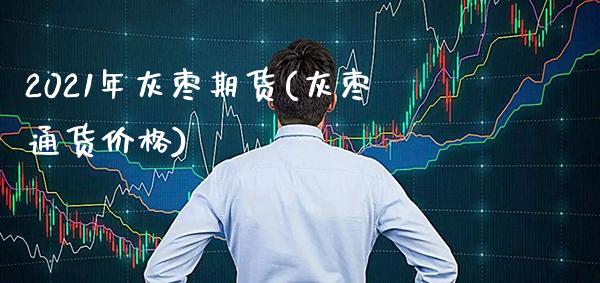 2021年灰枣期货(灰枣通货价格)_https://www.gnhpgy.com_期货知识_第1张