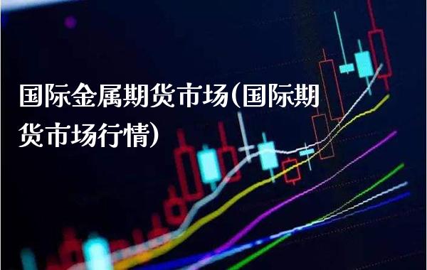 国际金属期货市场(国际期货市场行情)_https://www.gnhpgy.com_道指期货_第1张