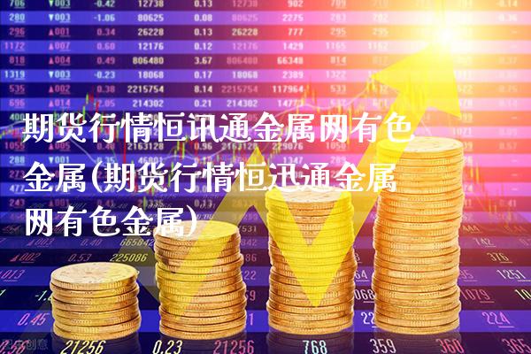 期货行情恒讯通金属网有色金属(期货行情恒迅通金属网有色金属)_https://www.gnhpgy.com_原油期货_第1张